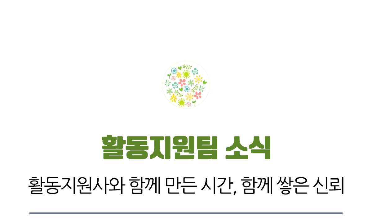 활동지원팀 소식, 활동지원사와 함께 만든 시간 함께 쌓은 신뢰