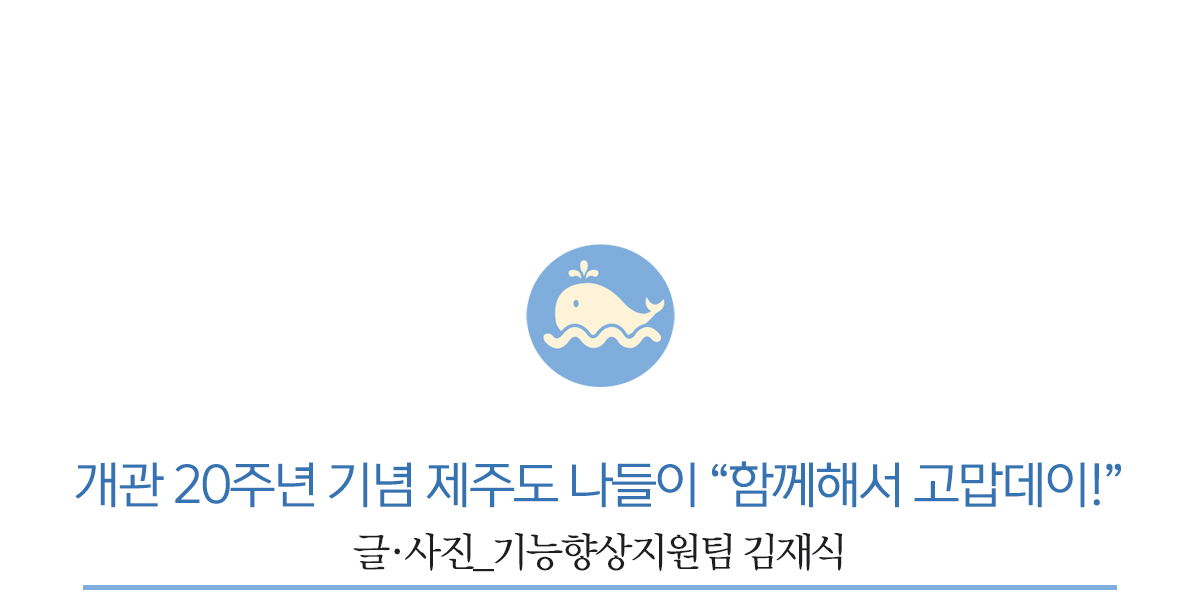 개관 20주년 기념 제주도 나들이 “함께해서 고맙데이!”         글·사진_기능향상지원팀 김재식