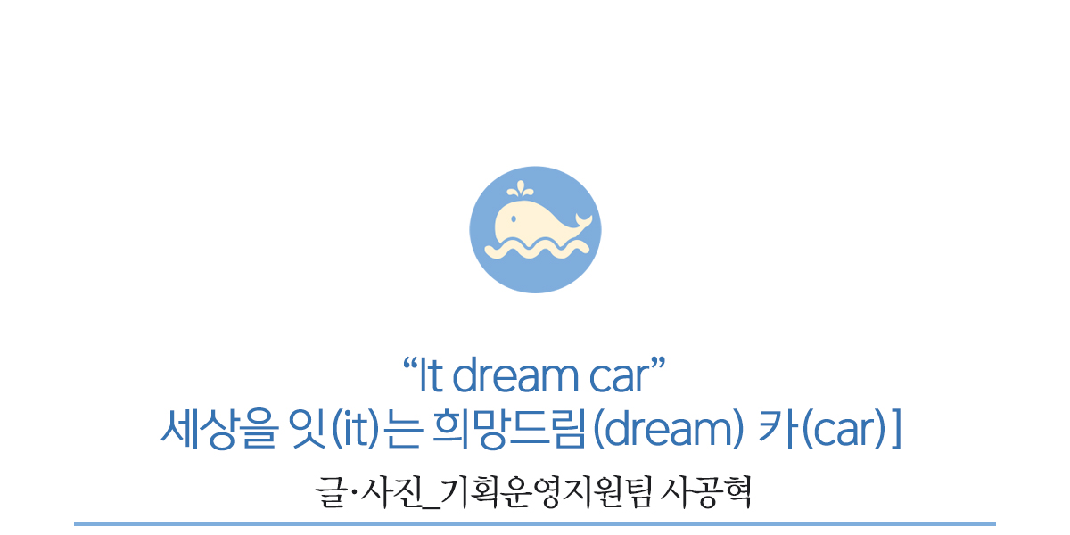“It dream car”             세상을 잇(it)는 희망드림(dream) 카(car)]             글·사진_기획운영지원팀 사공혁