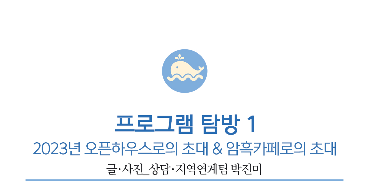 첫번째 프로그램 탐방, 2023년 오픈하우스로의 초대 & 암흑카페로의 초대         글·사진_상담·지역연계팀 박진미