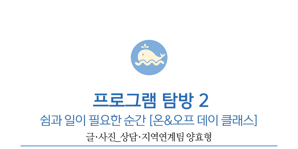 두번째 프로그램 탐방, 쉼과 일이 필요한 순간 [온&오프 데이 클래스]          글·사진_상담·지역연계팀 양효형
