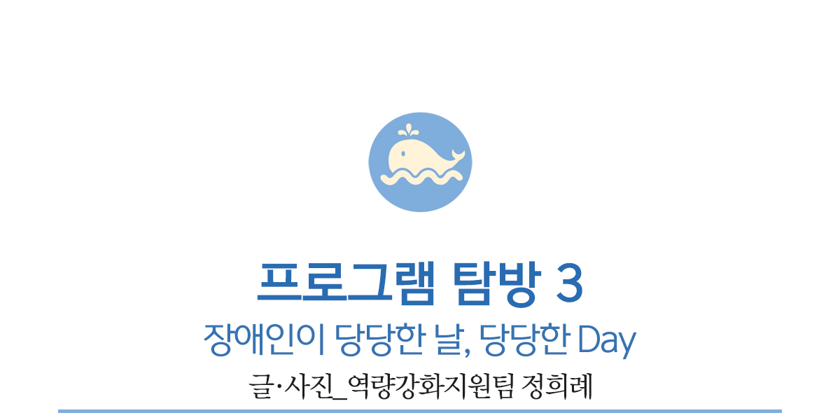 세번째 프로그램 탐방, 장애인이 당당한 날, 당당한 Day         글·사진_역량강화지원팀 정희례