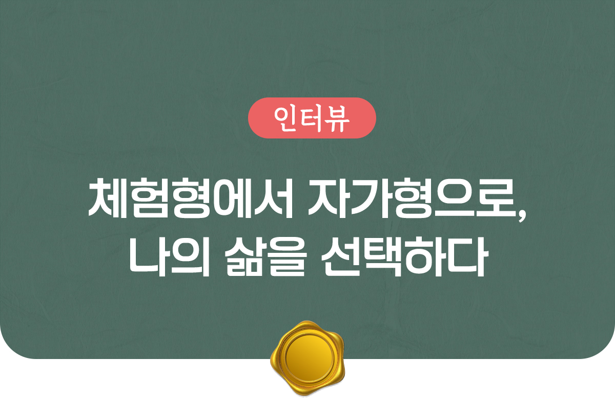 인터뷰 : 체험형에서 자가형으로, 나의 삶을 선택하다.